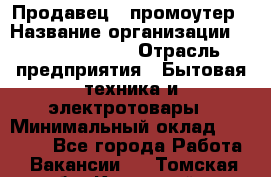 Продавец / промоутер › Название организации ­ Energy Group › Отрасль предприятия ­ Бытовая техника и электротовары › Минимальный оклад ­ 50 000 - Все города Работа » Вакансии   . Томская обл.,Кедровый г.